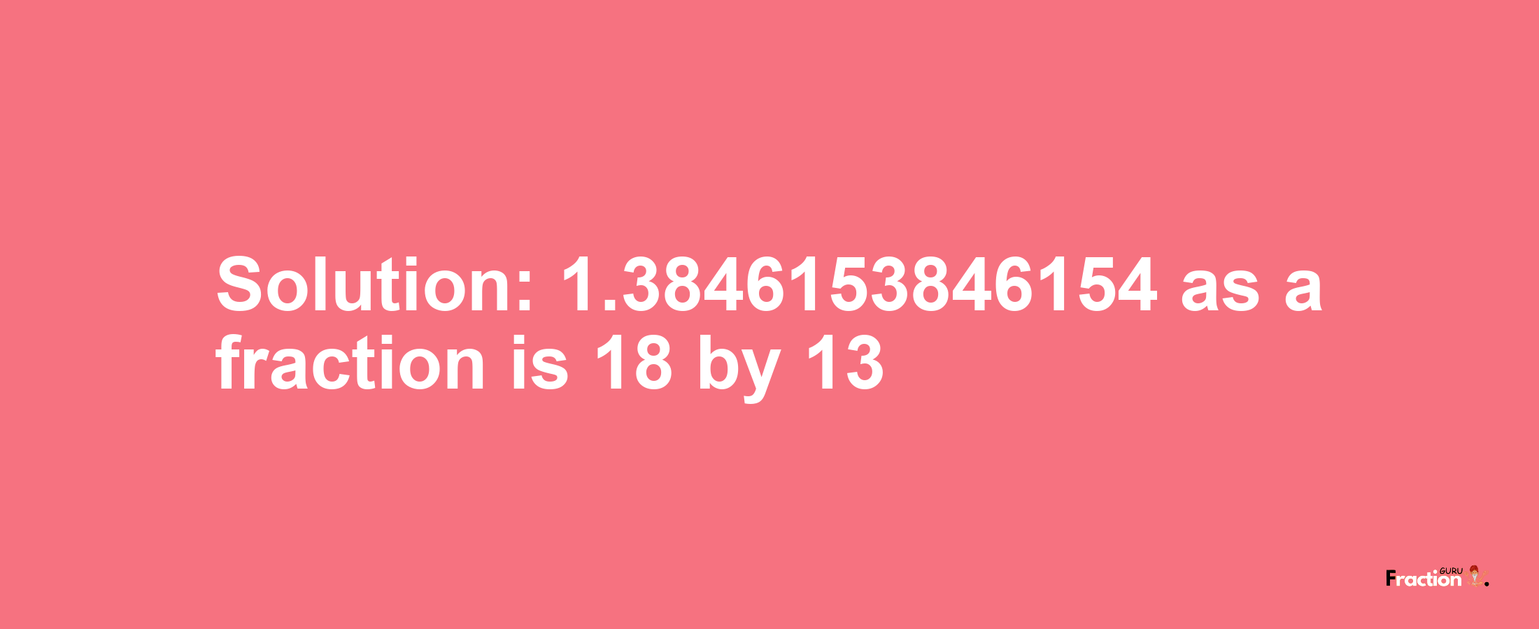 Solution:1.3846153846154 as a fraction is 18/13